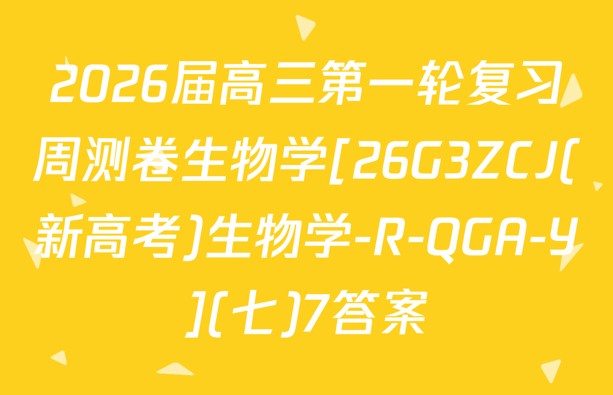 2026届高三第一轮复习周测卷生物学[26G3ZCJ(新高考)生物学-R-QGA-Y](七)7答案