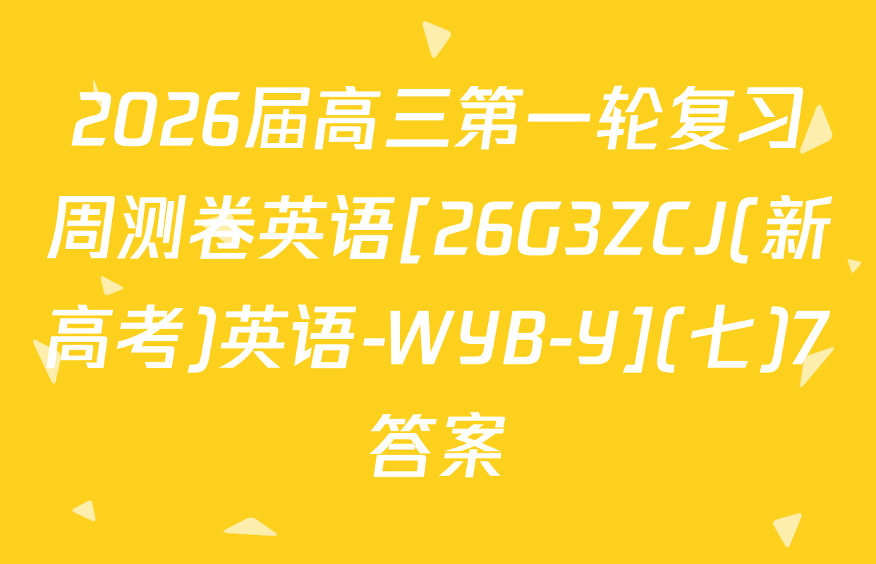 2026届高三第一轮复习周测卷英语[26G3ZCJ(新高考)英语-WYB-Y](七)7答案