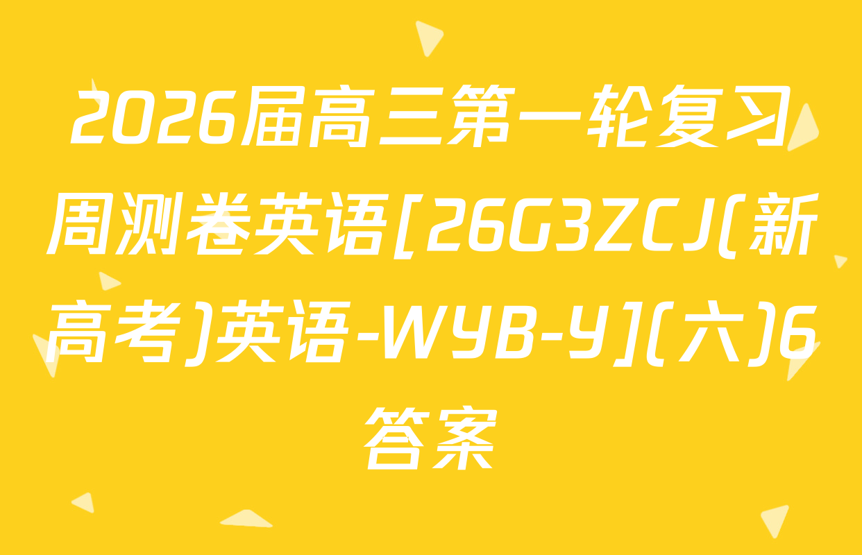 2026届高三第一轮复习周测卷英语[26G3ZCJ(新高考)英语-WYB-Y](六)6答案