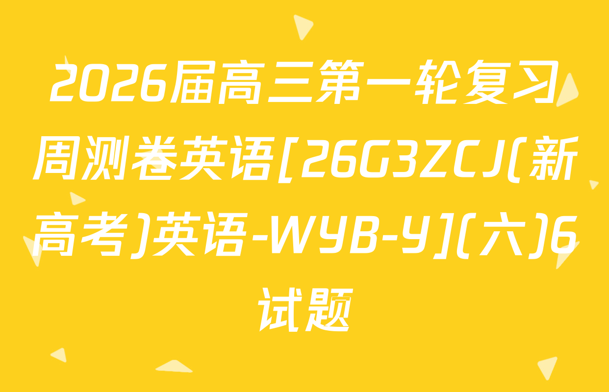 2026届高三第一轮复习周测卷英语[26G3ZCJ(新高考)英语-WYB-Y](六)6试题