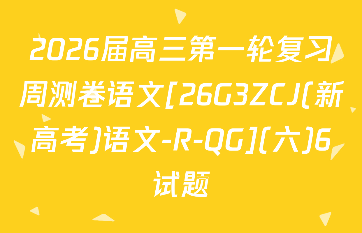 2026届高三第一轮复习周测卷语文[26G3ZCJ(新高考)语文-R-QG](六)6试题