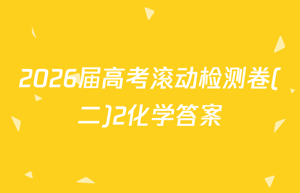 2026届高考滚动检测卷(二)2化学答案