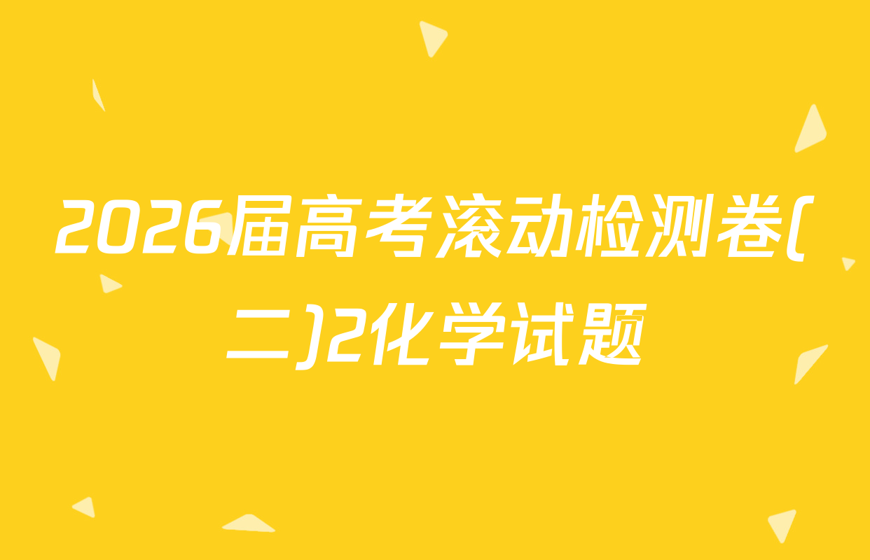 2026届高考滚动检测卷(二)2化学试题