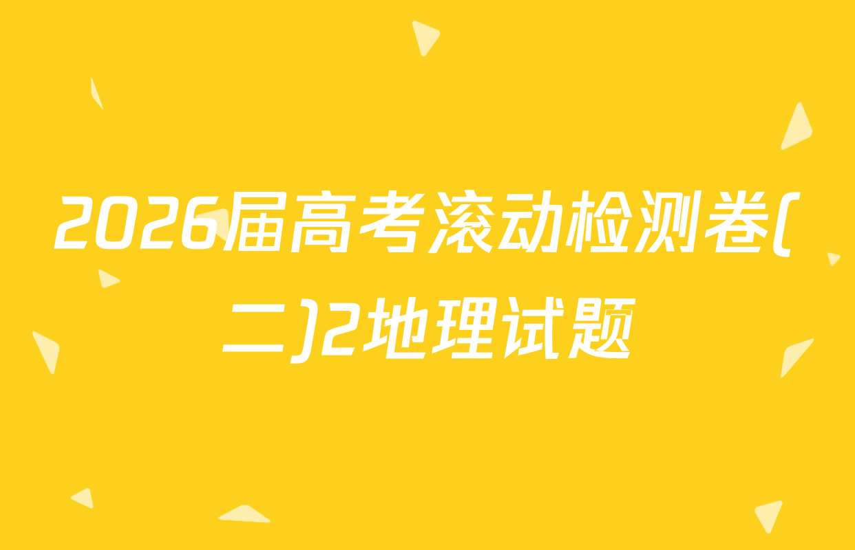2026届高考滚动检测卷(二)2地理试题