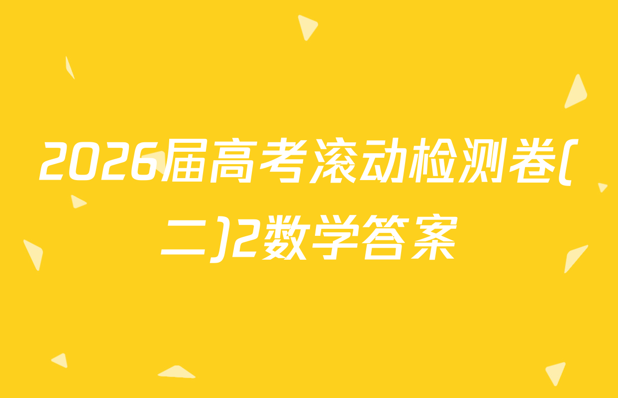 2026届高考滚动检测卷(二)2数学答案