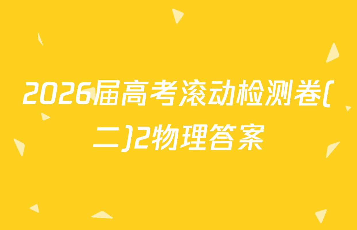 2026届高考滚动检测卷(二)2物理答案