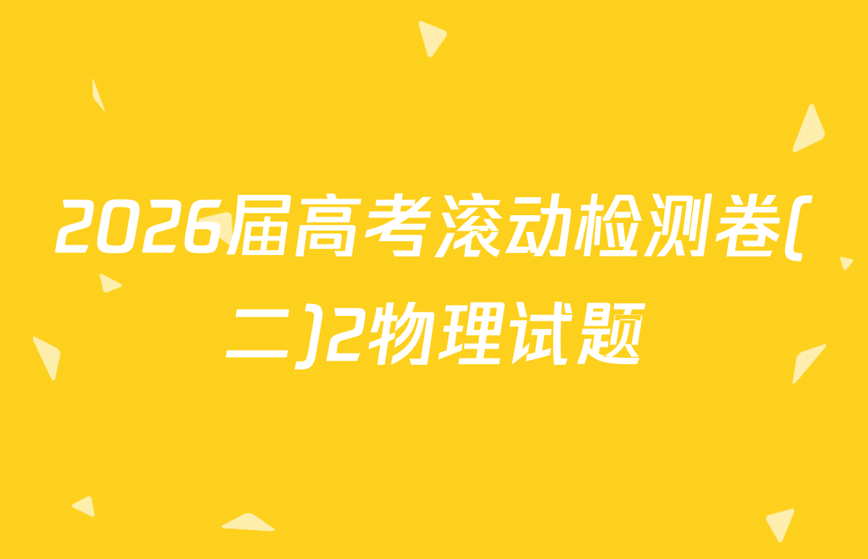 2026届高考滚动检测卷(二)2物理试题