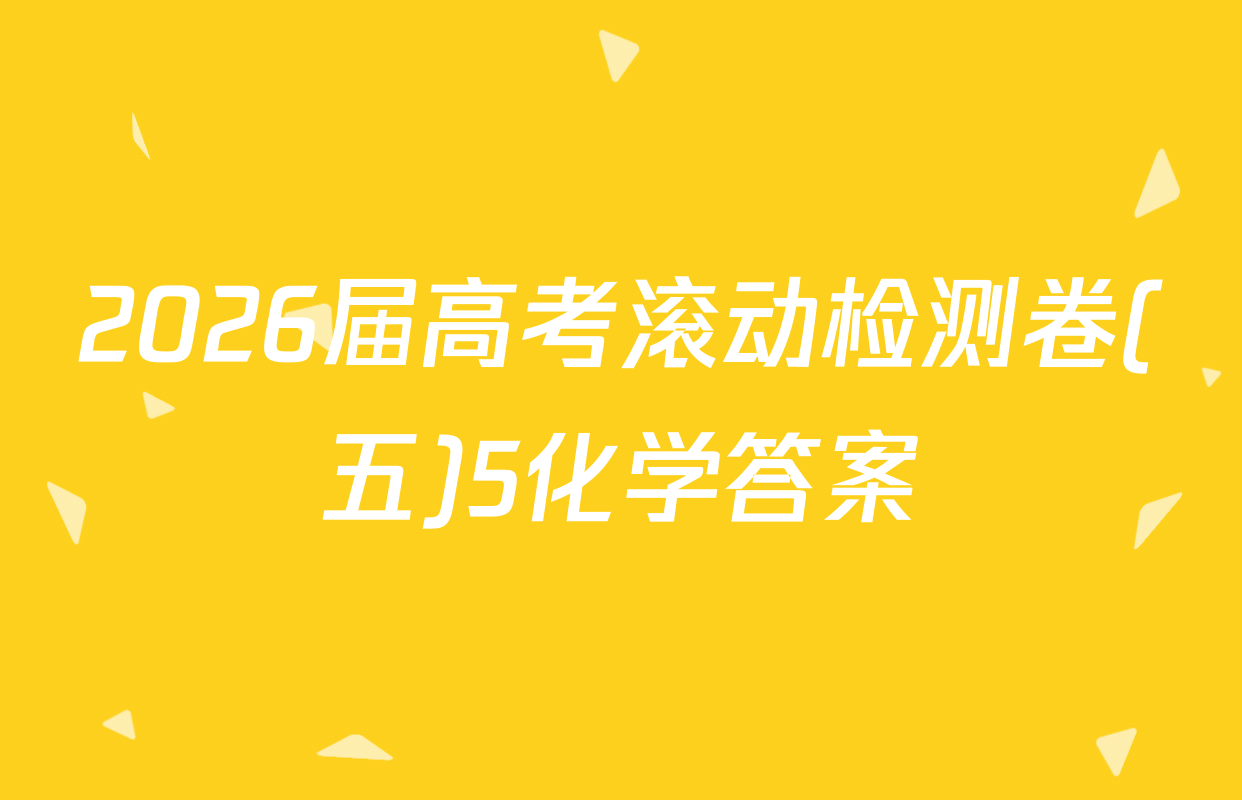 2026届高考滚动检测卷(五)5化学答案