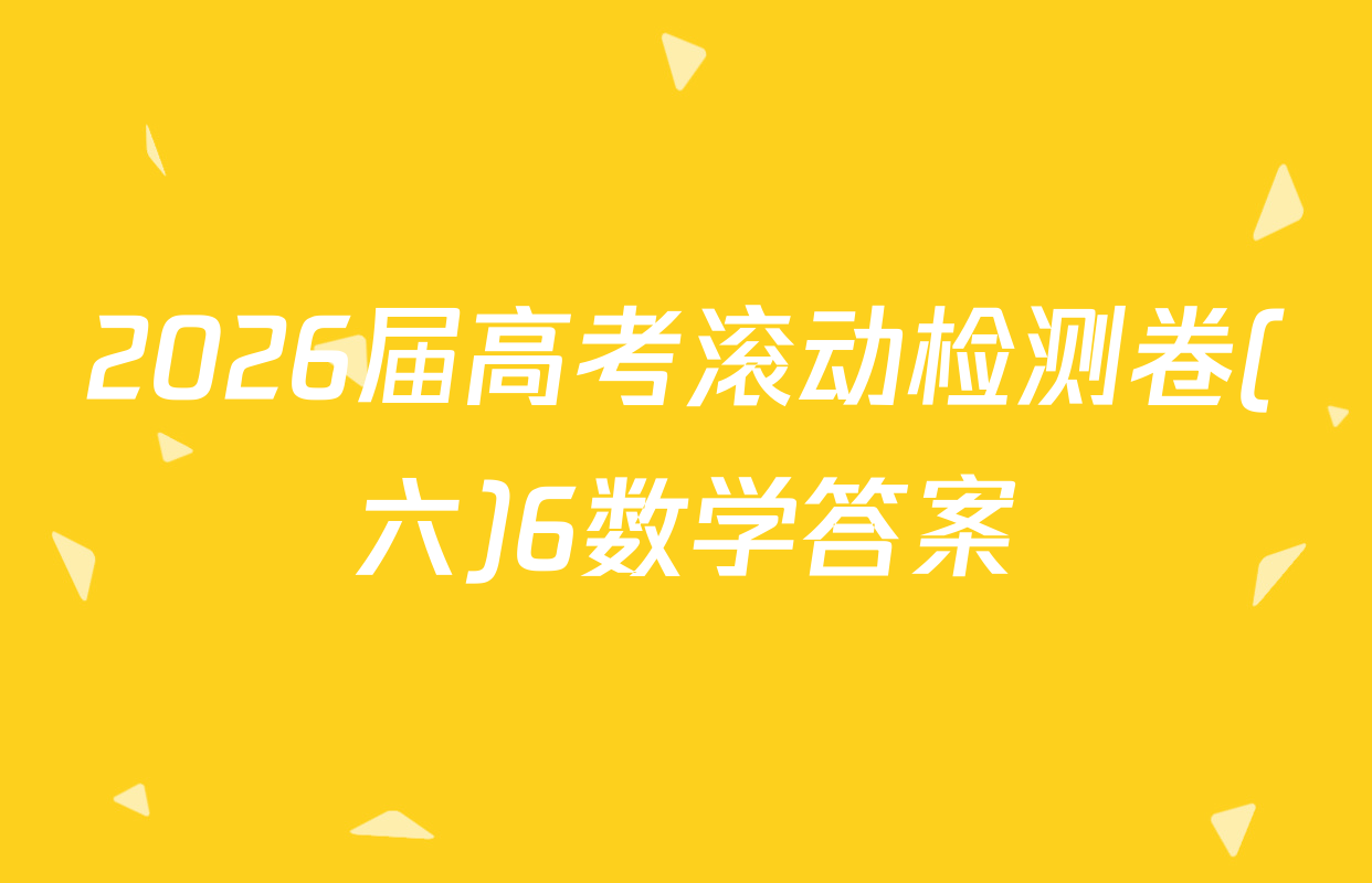 2026届高考滚动检测卷(六)6数学答案