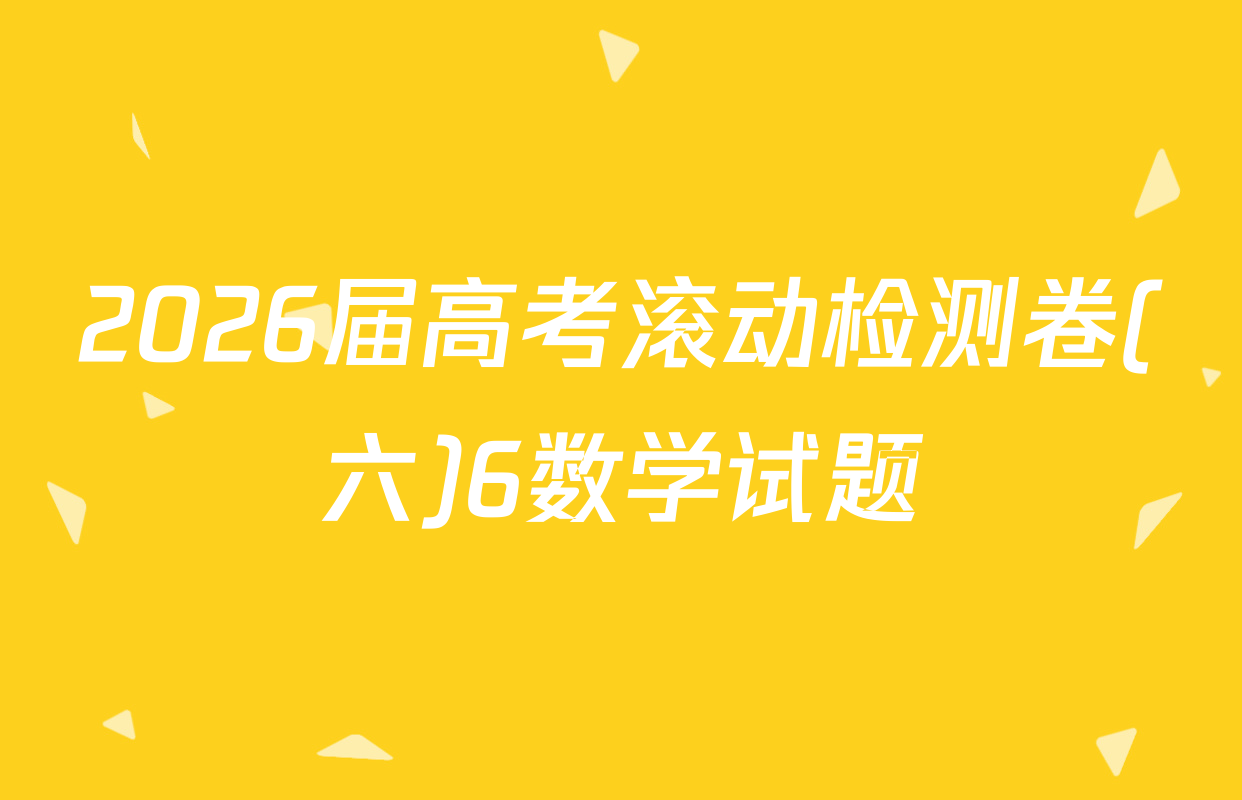 2026届高考滚动检测卷(六)6数学试题