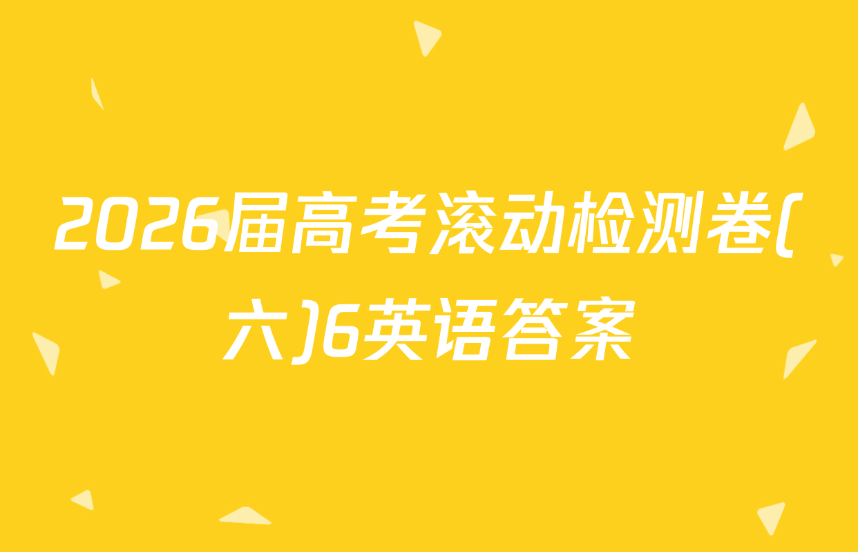 2026届高考滚动检测卷(六)6英语答案
