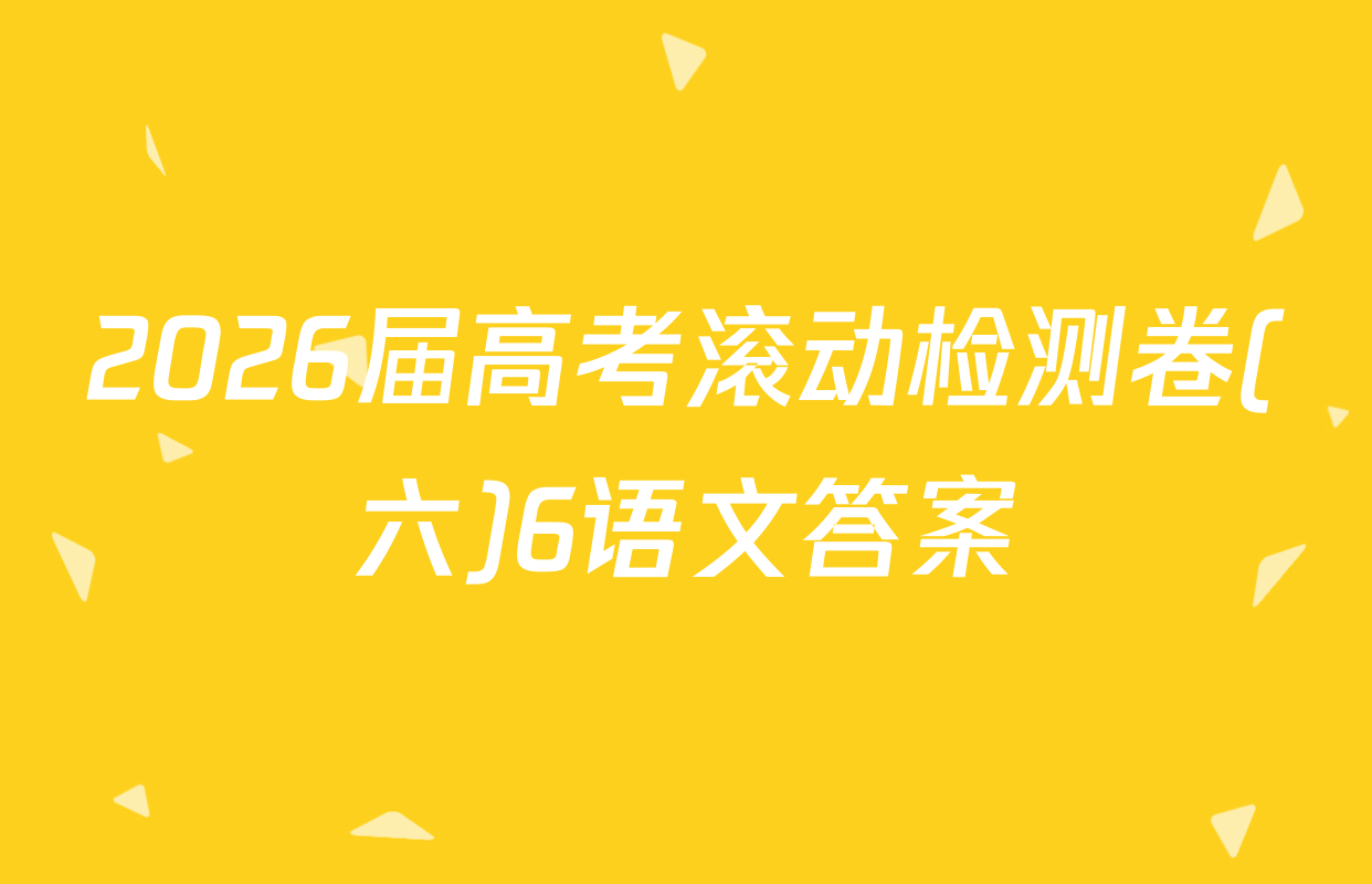 2026届高考滚动检测卷(六)6语文答案