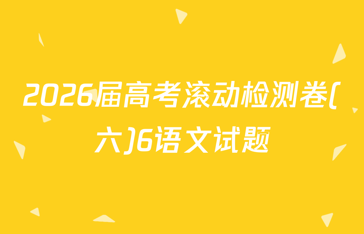 2026届高考滚动检测卷(六)6语文试题