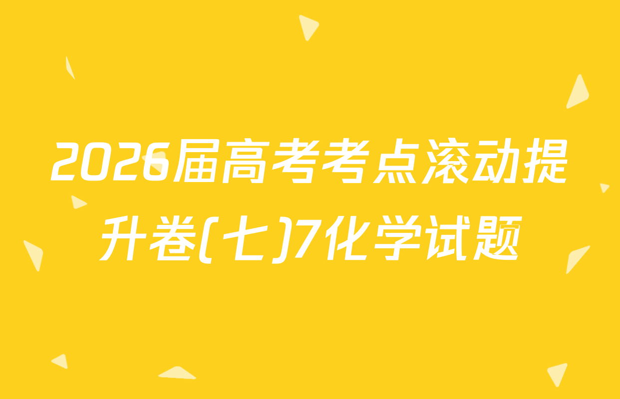 2026届高考考点滚动提升卷(七)7化学试题