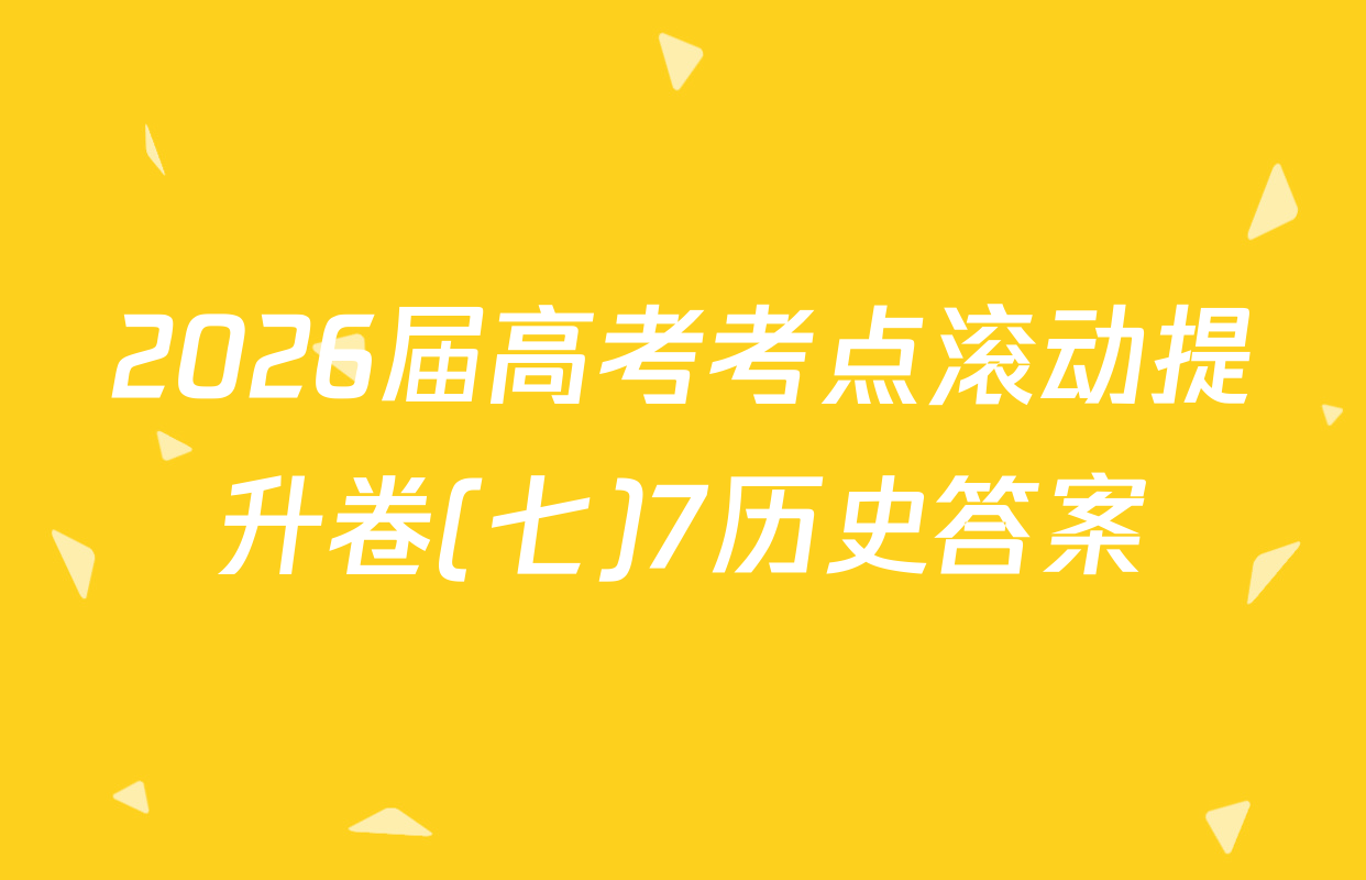 2026届高考考点滚动提升卷(七)7历史答案