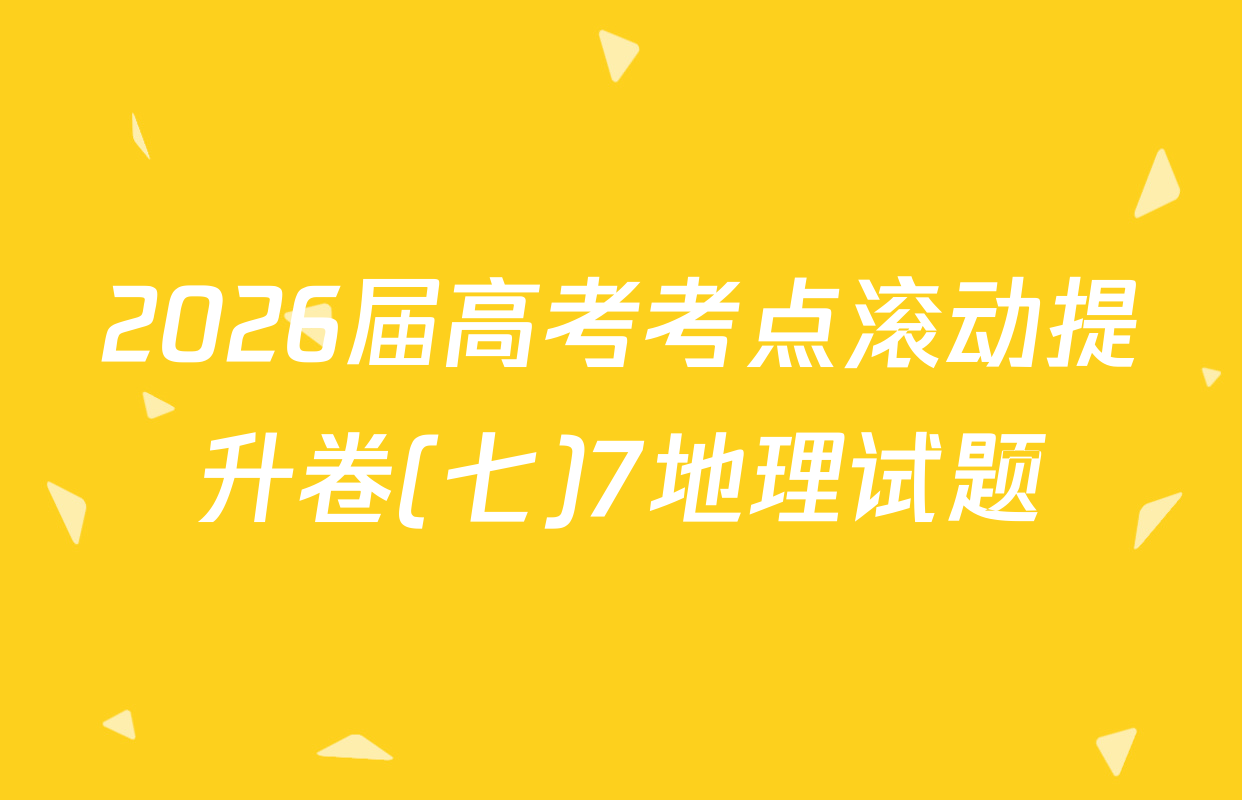 2026届高考考点滚动提升卷(七)7地理试题