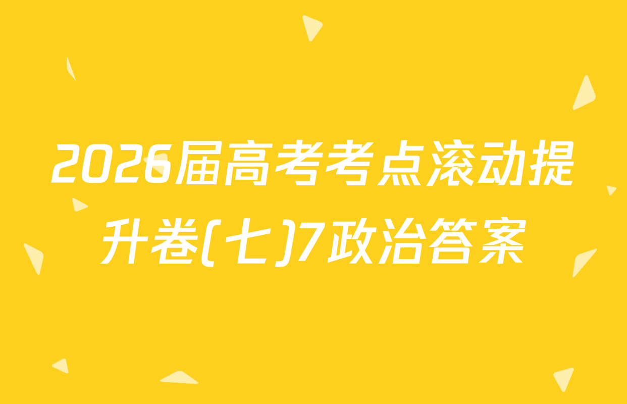 2026届高考考点滚动提升卷(七)7政治答案
