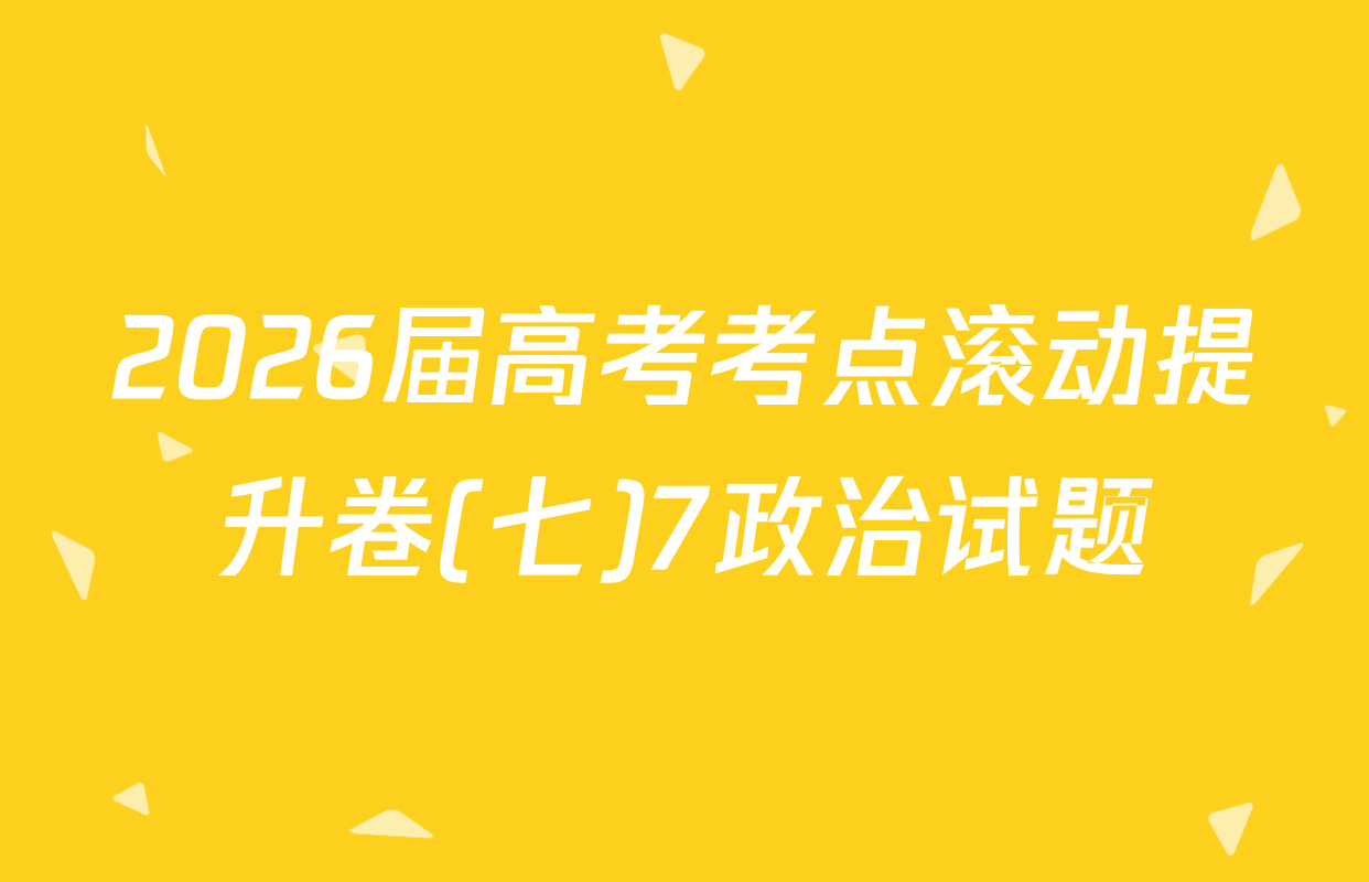 2026届高考考点滚动提升卷(七)7政治试题
