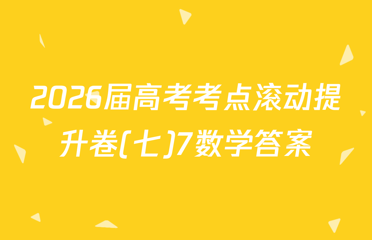 2026届高考考点滚动提升卷(七)7数学答案
