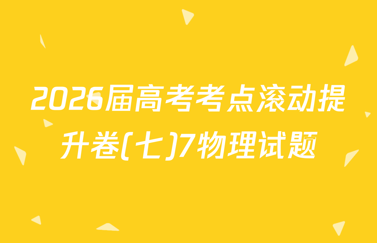 2026届高考考点滚动提升卷(七)7物理试题