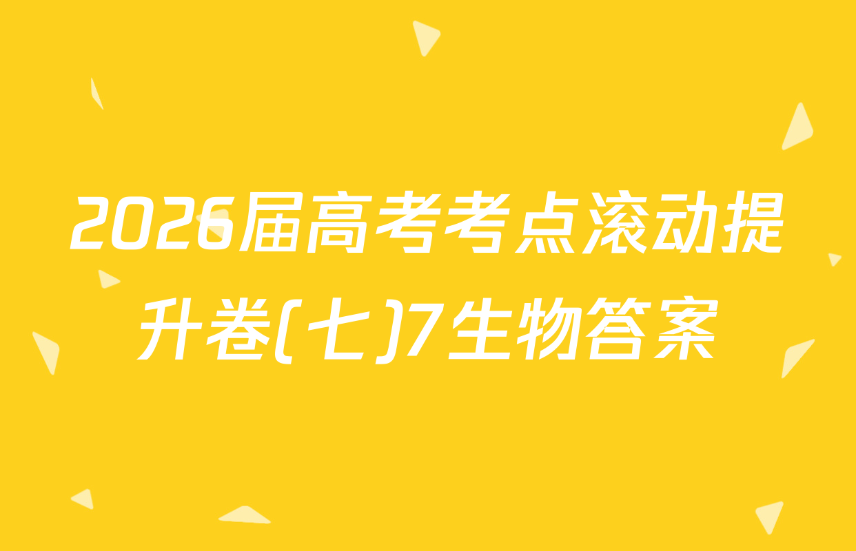 2026届高考考点滚动提升卷(七)7生物答案