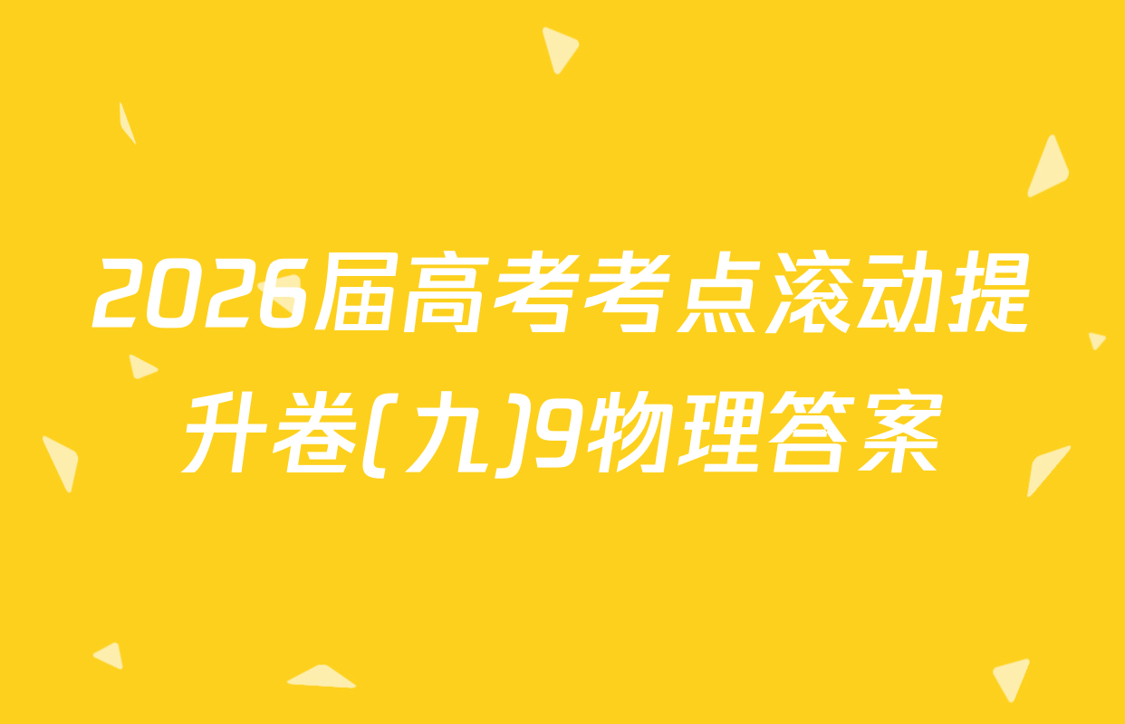 2026届高考考点滚动提升卷(九)9物理答案