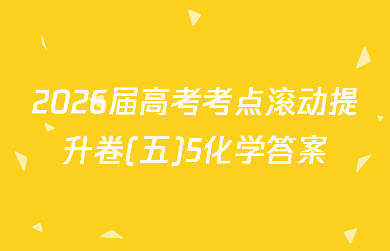 2026届高考考点滚动提升卷(五)5化学答案