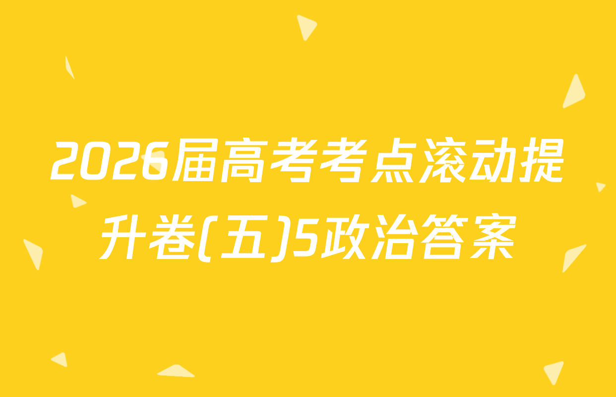 2026届高考考点滚动提升卷(五)5政治答案