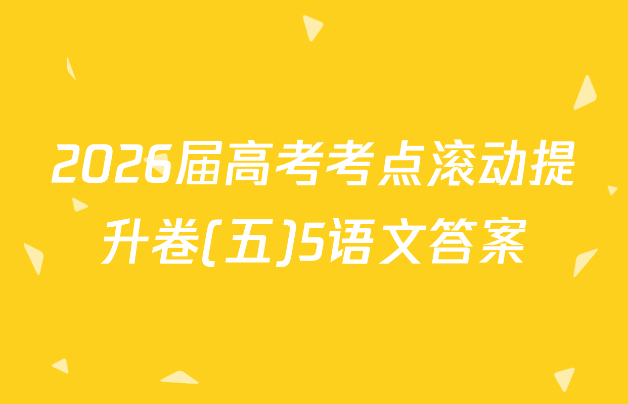 2026届高考考点滚动提升卷(五)5语文答案