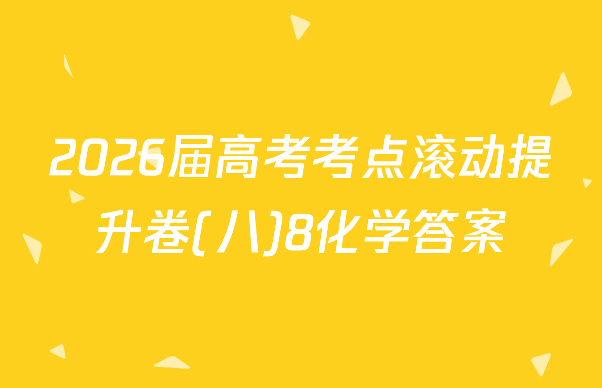 2026届高考考点滚动提升卷(八)8化学答案