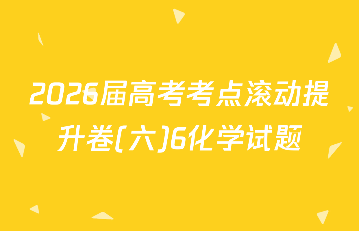 2026届高考考点滚动提升卷(六)6化学试题