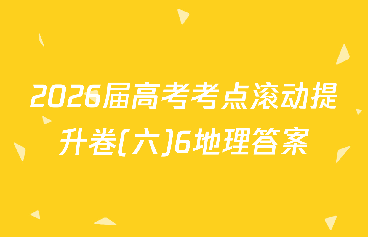 2026届高考考点滚动提升卷(六)6地理答案