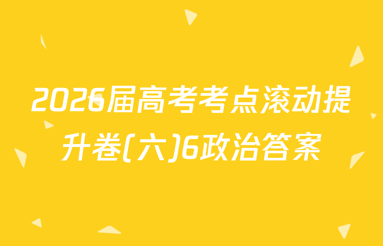 2026届高考考点滚动提升卷(六)6政治答案