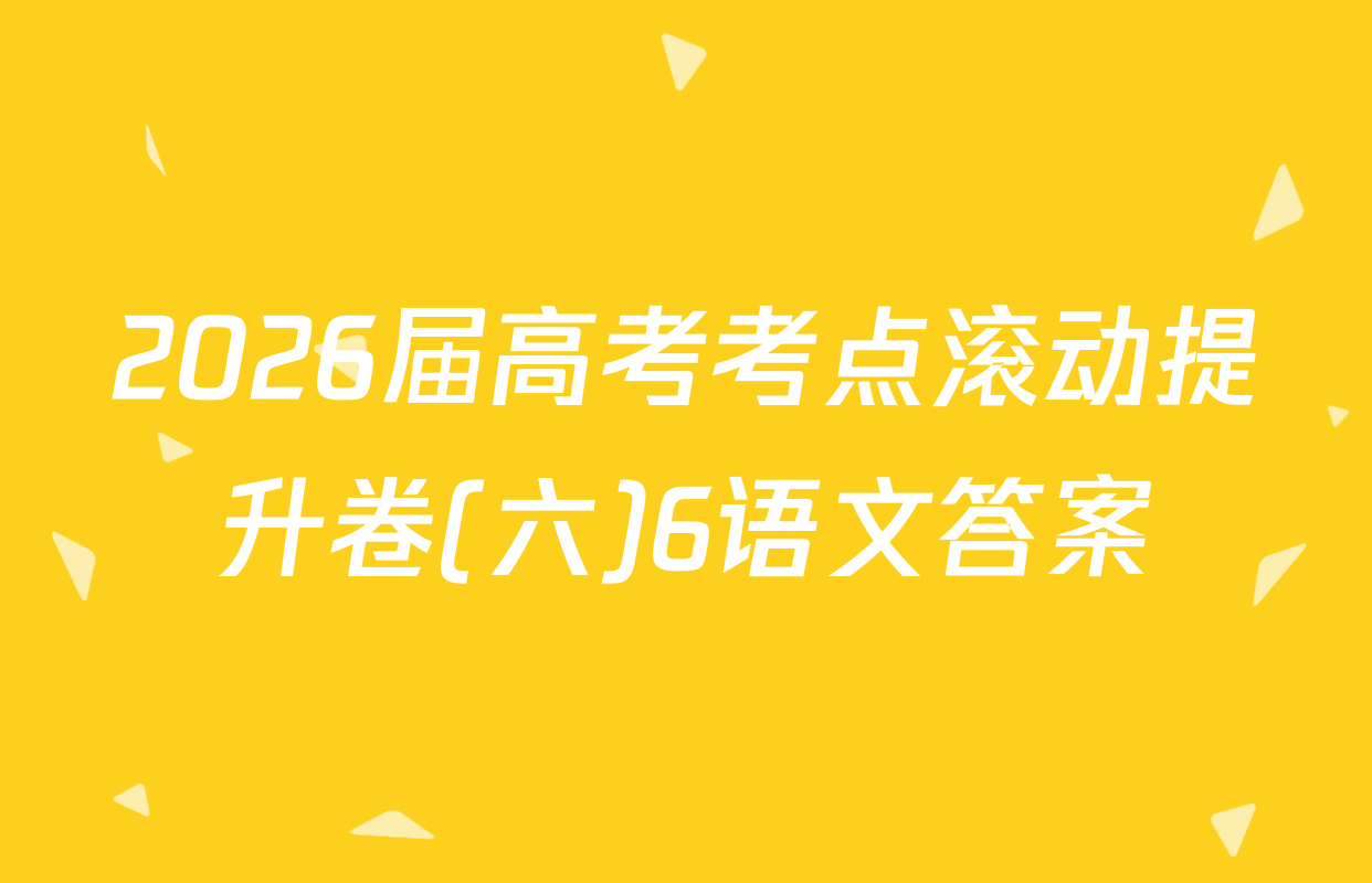 2026届高考考点滚动提升卷(六)6语文答案