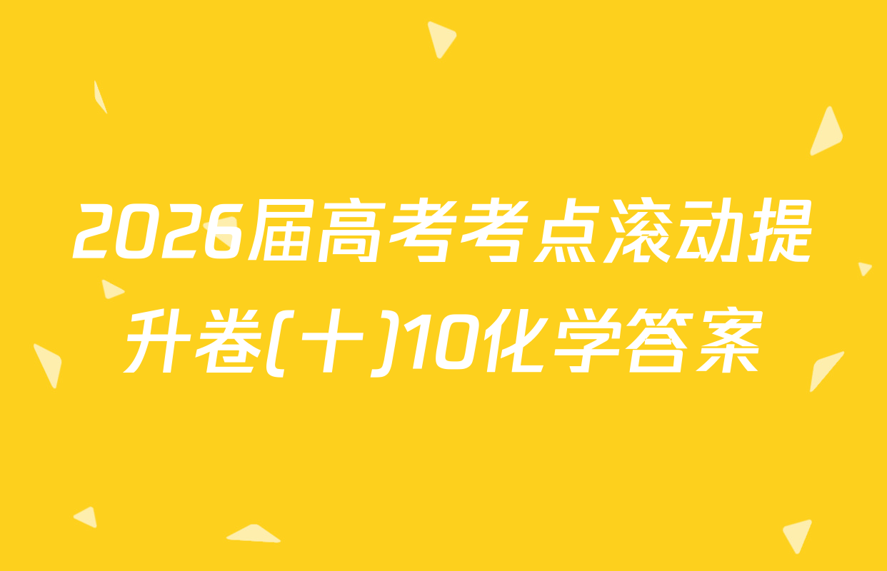 2026届高考考点滚动提升卷(十)10化学答案