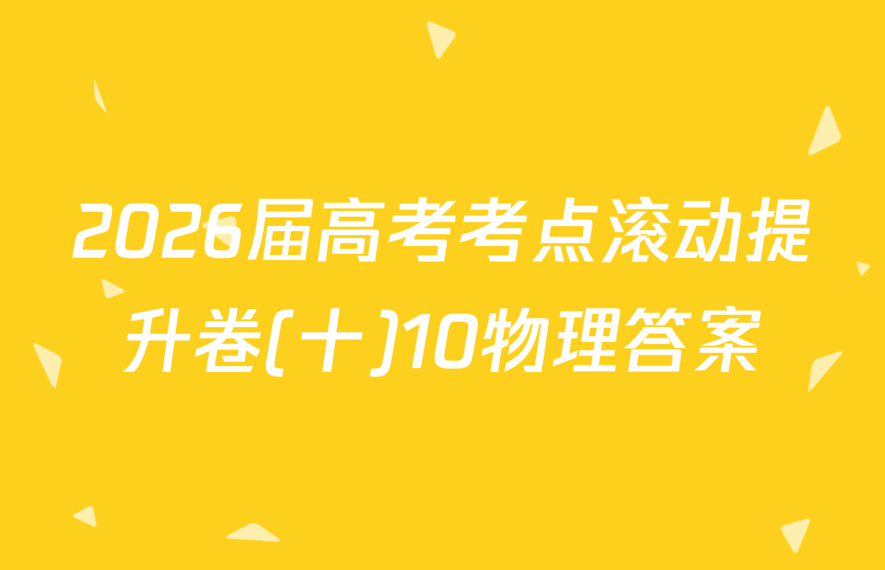 2026届高考考点滚动提升卷(十)10物理答案