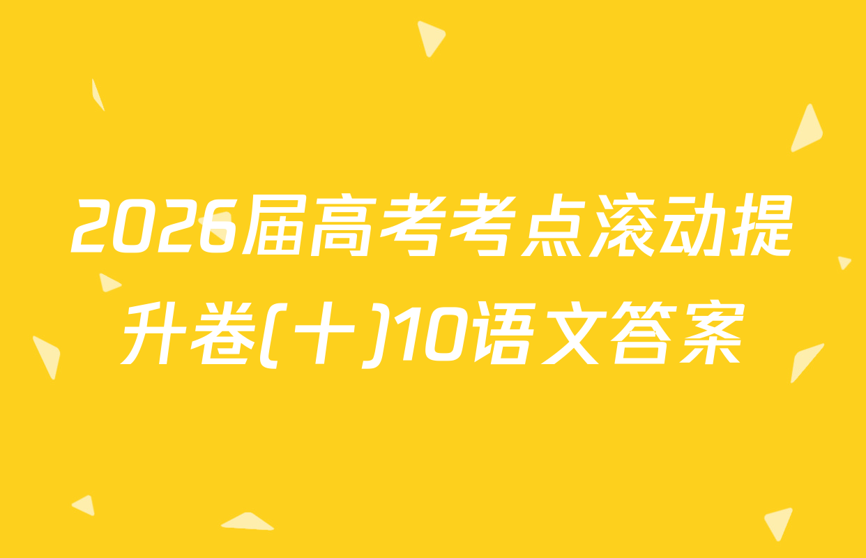 2026届高考考点滚动提升卷(十)10语文答案
