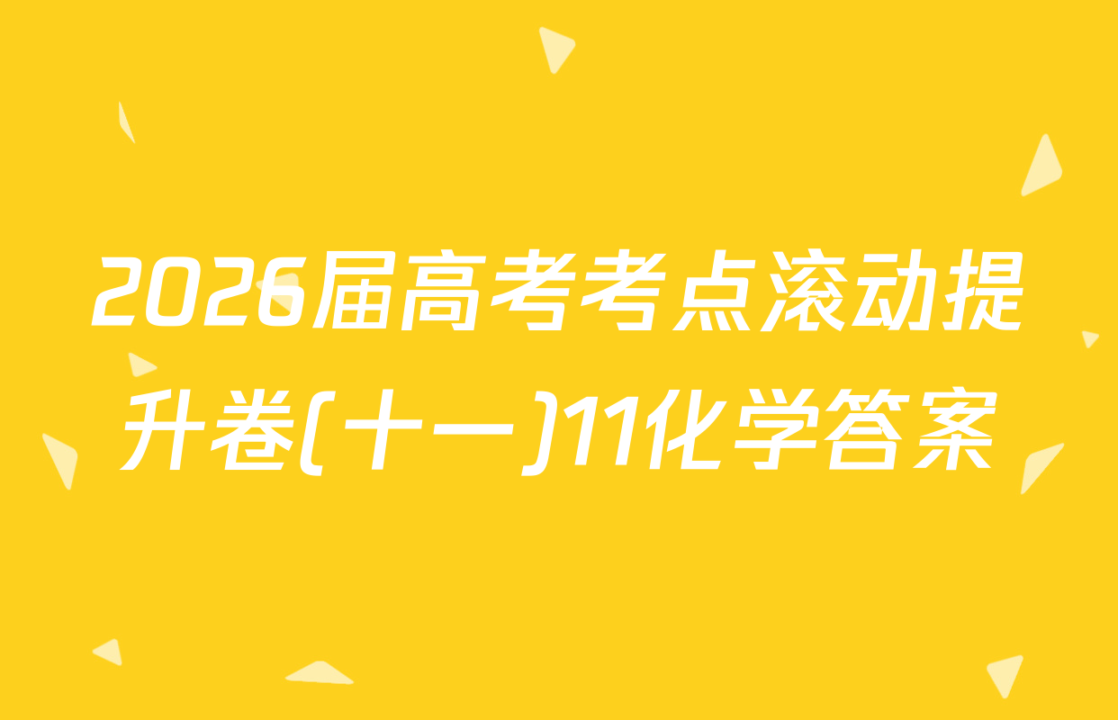 2026届高考考点滚动提升卷(十一)11化学答案