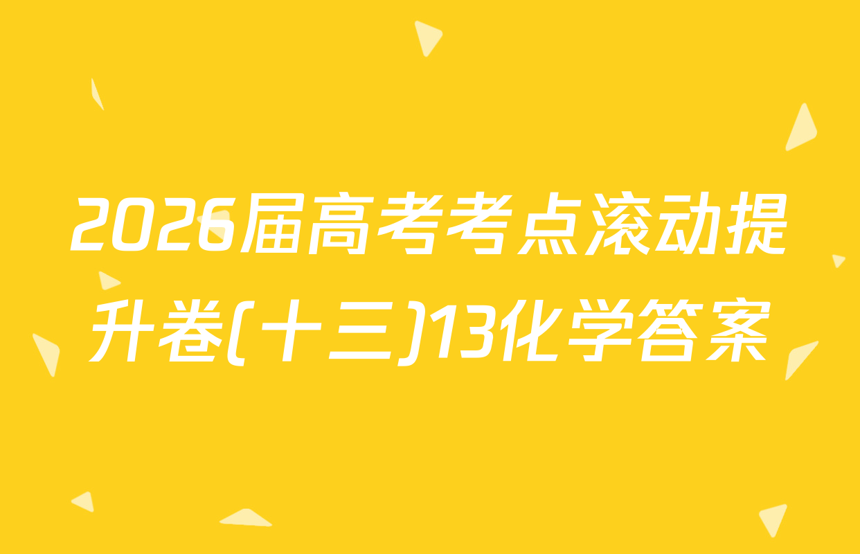 2026届高考考点滚动提升卷(十三)13化学答案