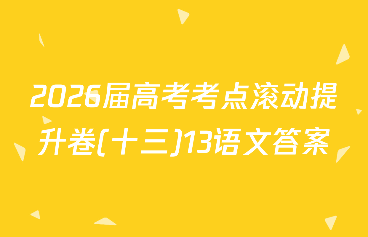 2026届高考考点滚动提升卷(十三)13语文答案
