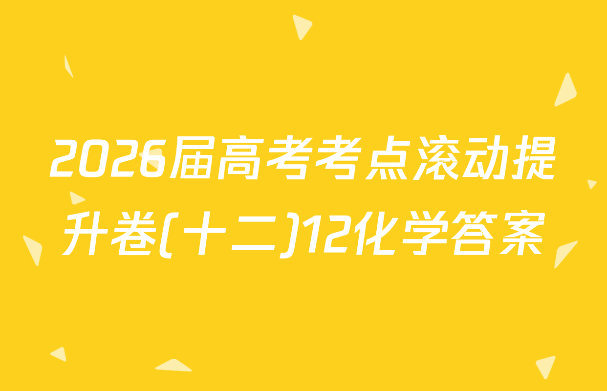 2026届高考考点滚动提升卷(十二)12化学答案