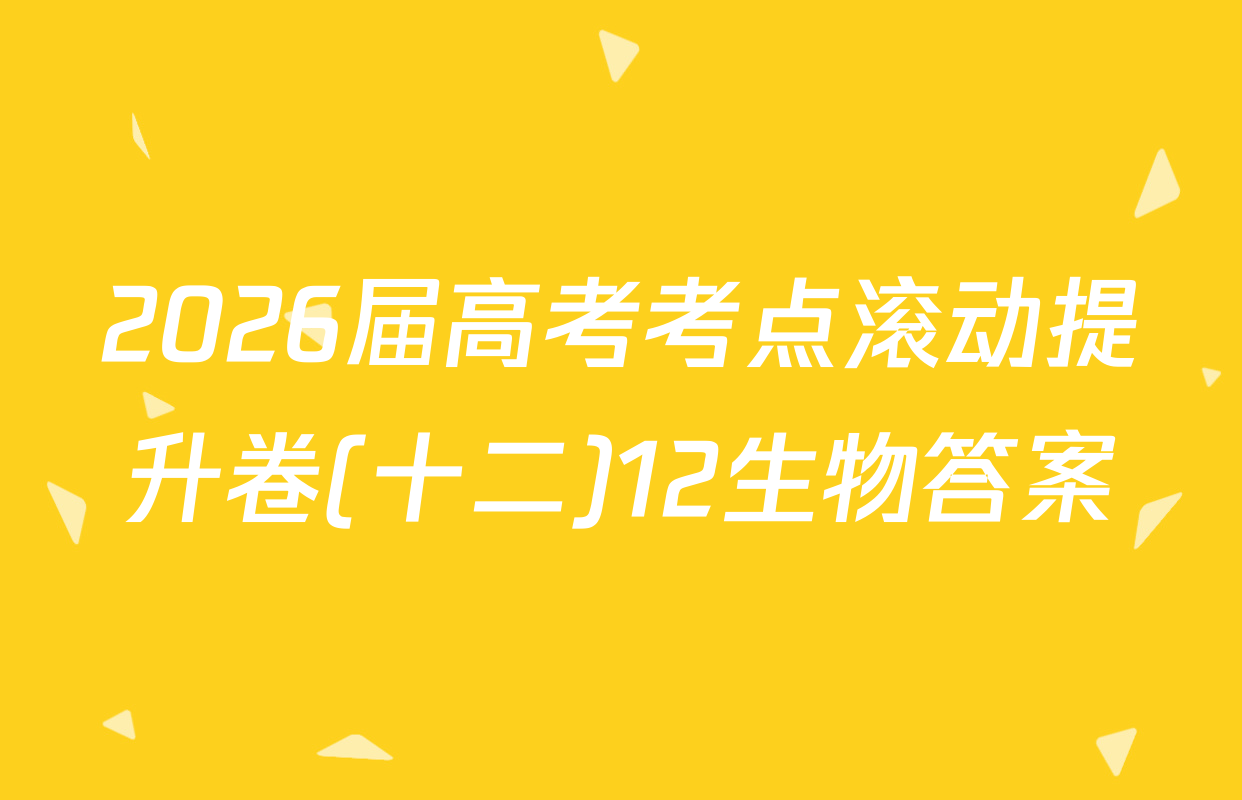 2026届高考考点滚动提升卷(十二)12生物答案