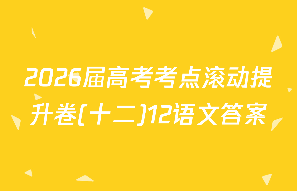 2026届高考考点滚动提升卷(十二)12语文答案