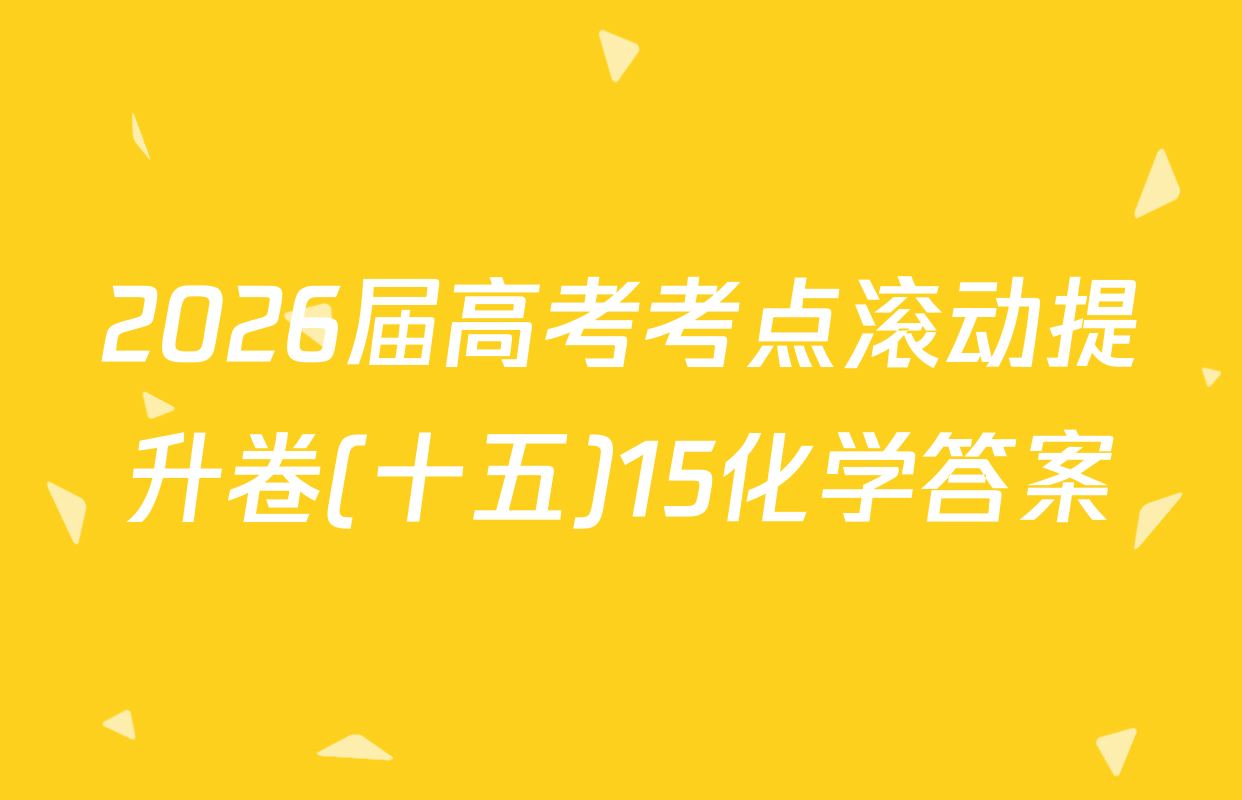 2026届高考考点滚动提升卷(十五)15化学答案