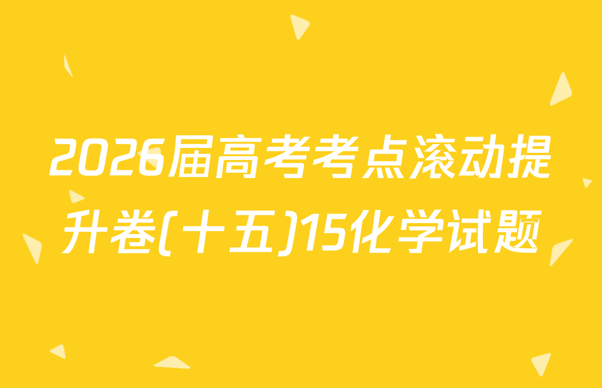 2026届高考考点滚动提升卷(十五)15化学试题