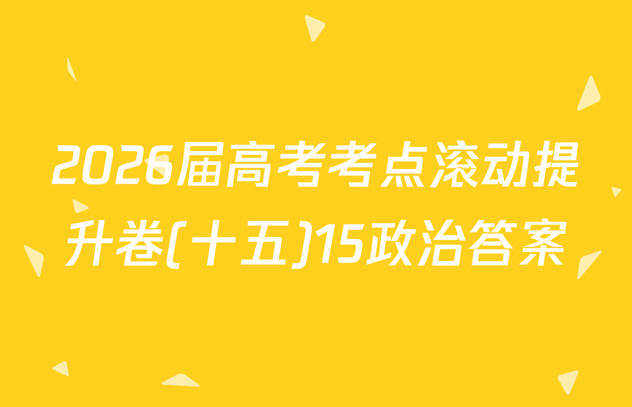 2026届高考考点滚动提升卷(十五)15政治答案