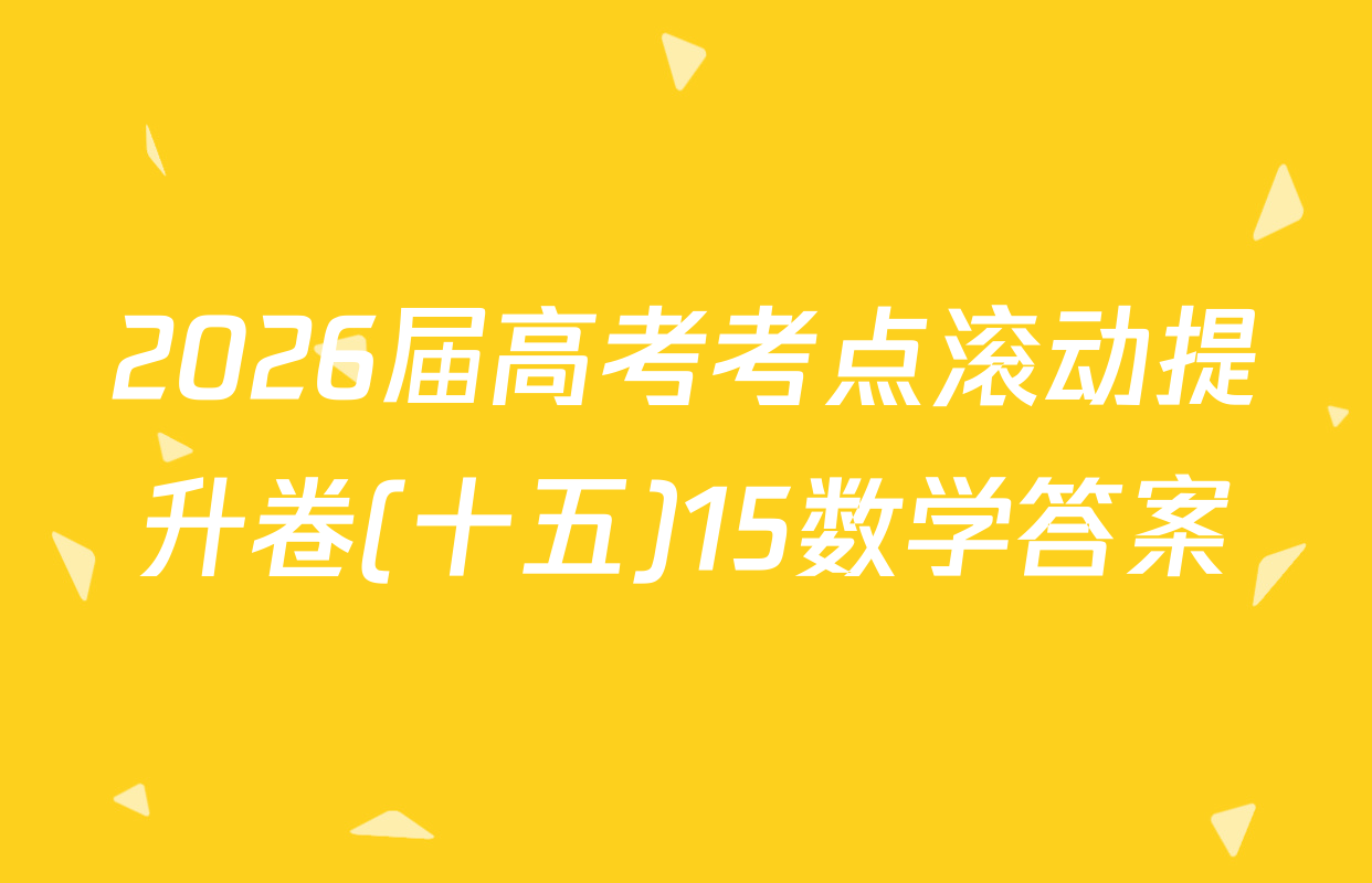 2026届高考考点滚动提升卷(十五)15数学答案