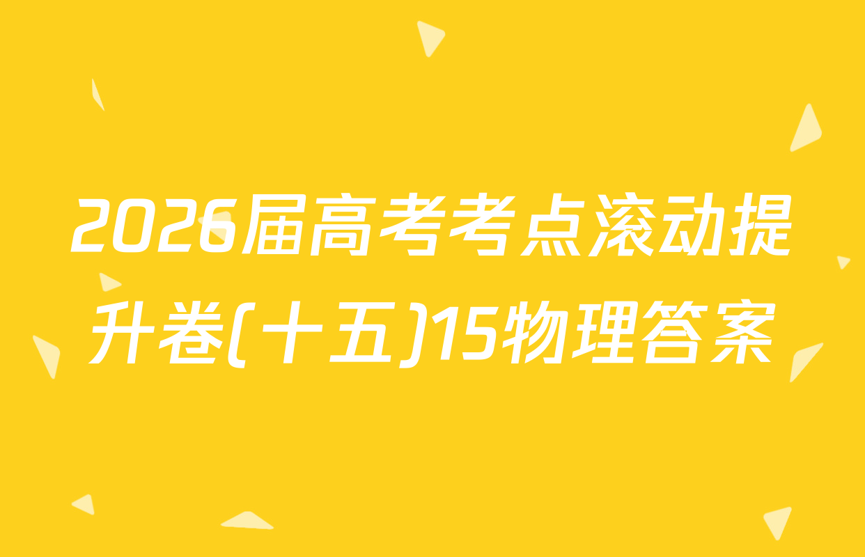 2026届高考考点滚动提升卷(十五)15物理答案