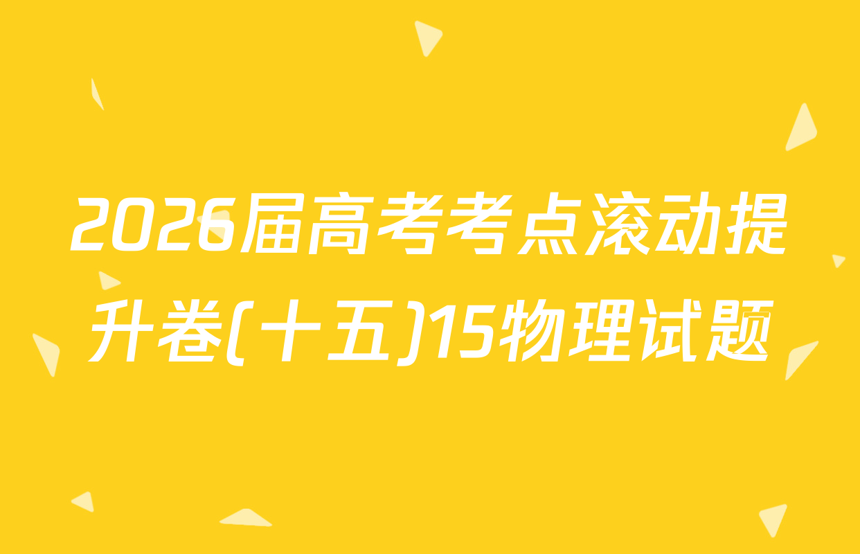 2026届高考考点滚动提升卷(十五)15物理试题