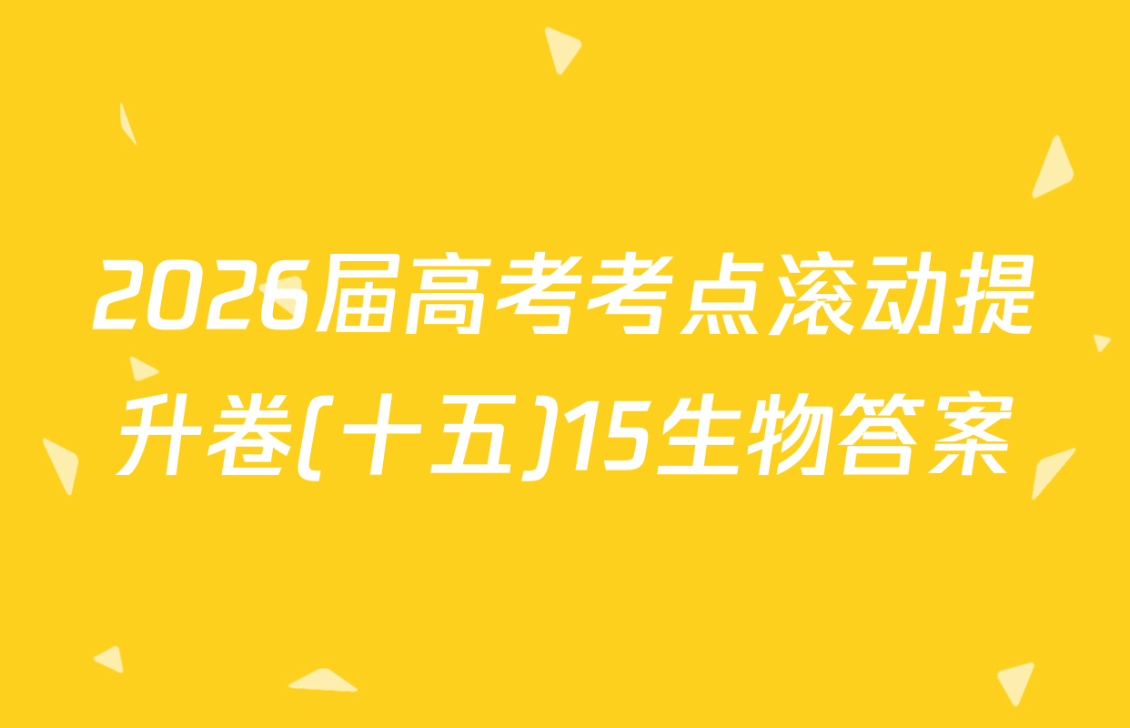 2026届高考考点滚动提升卷(十五)15生物答案